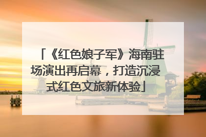 《红色娘子军》海南驻场演出再启幕，打造沉浸式红色文旅新体验