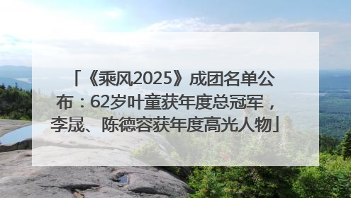 《乘风2025》成团名单公布：62岁叶童获年度总冠军，李晟、陈德容获年度高光人物