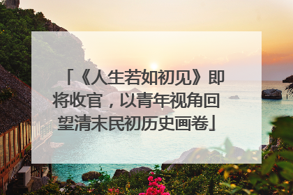 《人生若如初见》即将收官，以青年视角回望清末民初历史画卷
