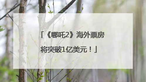 《哪吒2》海外票房将突破1亿美元！