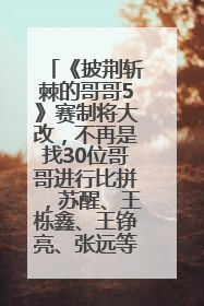 《披荆斩棘的哥哥5》赛制将大改，不再是找30位哥哥进行比拼，苏醒、王栎鑫、王铮亮、张远等多名男团选手被曝将参加
