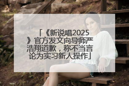 《新说唱2025》官方发文向导师严浩翔道歉，称不当言论为实习新人操作