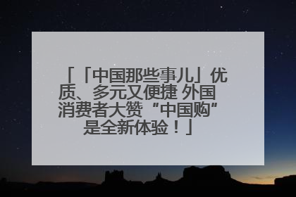 「中国那些事儿」优质、多元又便捷 外国消费者大赞“中国购”是全新体验！