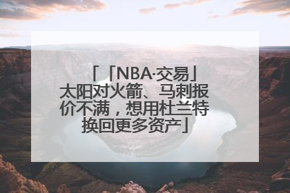 「NBA·交易」太阳对火箭、马刺报价不满，想用杜兰特换回更多资产