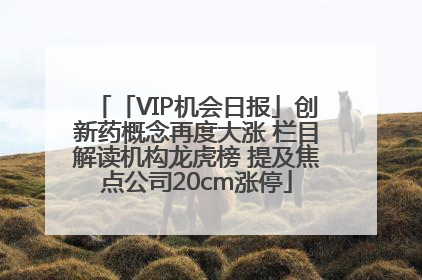 「VIP机会日报」创新药概念再度大涨 栏目解读机构龙虎榜 提及焦点公司20cm涨停