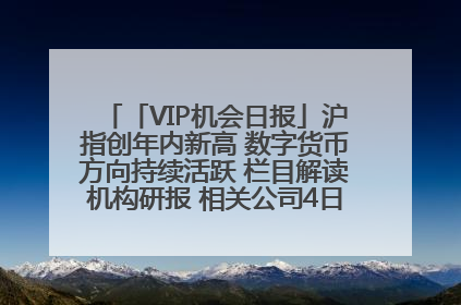 「VIP机会日报」沪指创年内新高 数字货币方向持续活跃 栏目解读机构研报 相关公司4日最高涨44.86%