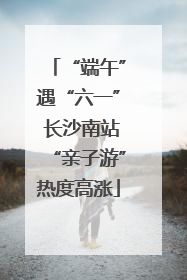 “端午”遇“六一” 长沙南站“亲子游”热度高涨