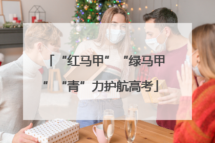 “红马甲”“绿马甲”“青”力护航高考