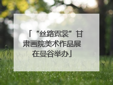 “丝路霓裳”甘肃画院美术作品展在曼谷举办