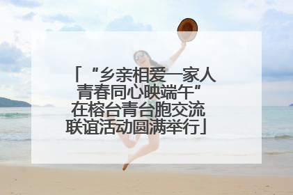 “乡亲相爱一家人 青春同心映端午” 在榕台青台胞交流联谊活动圆满举行