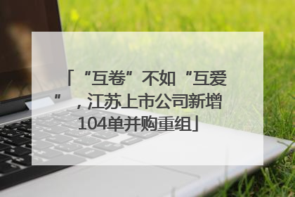 “互卷”不如“互爱”，江苏上市公司新增104单并购重组