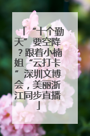 “十个勤天”要空降？跟着小楠姐“云打卡”深圳文博会，美丽浙江同步直播