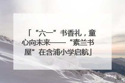 “六一”书香礼，童心向未来——“素兰书屋”在含浦小学启航