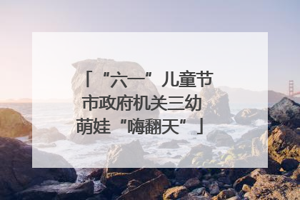 “六一”儿童节 市政府机关三幼萌娃“嗨翻天”