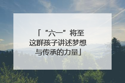 “六一”将至 这群孩子讲述梦想与传承的力量
