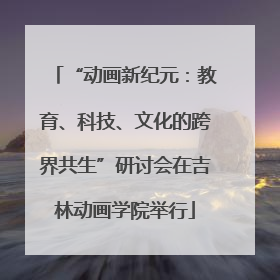 “动画新纪元：教育、科技、文化的跨界共生”研讨会在吉林动画学院举行