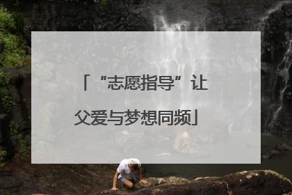 “志愿指导”让父爱与梦想同频