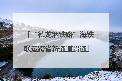 “德龙烟铁路”海铁联运跨省新通道贯通