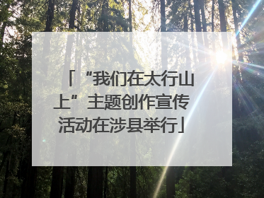 “我们在太行山上”主题创作宣传活动在涉县举行