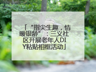 “指尖生趣，情暖银龄”：三义社区开展老年人DIY粘贴相框活动