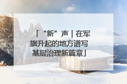 “新”声｜在军旗升起的地方谱写基层治理新篇章