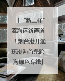 “新三样”添海运新通道！烟台港开通环渤海首条跨海绿色专线