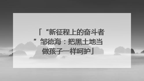 “新征程上的奋斗者”邹德海：把黑土地当做孩子一样呵护