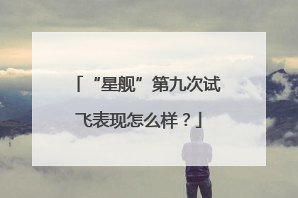 “星舰”第九次试飞表现怎么样？