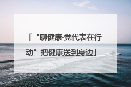 “聊健康·党代表在行动”把健康送到身边
