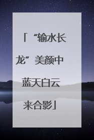 “输水长龙”美颜中 蓝天白云来合影