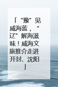 “豫”见威海蓝，“辽”解海滋味！威海文旅推介走进开封、沈阳