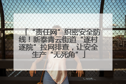 “责任网”织密安全防线！新泰青云街道“逐村逐院”拉网排查，让安全生产“无死角”