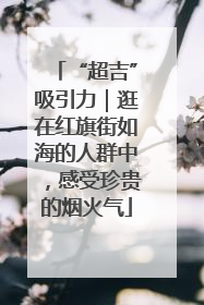 “超吉”吸引力｜逛在红旗街如海的人群中，感受珍贵的烟火气