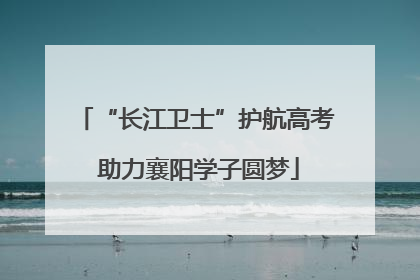 “长江卫士”护航高考 助力襄阳学子圆梦