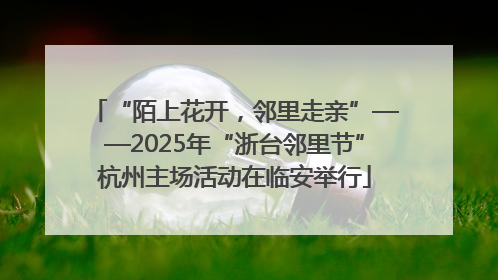 “陌上花开，邻里走亲”——2025年“浙台邻里节”杭州主场活动在临安举行