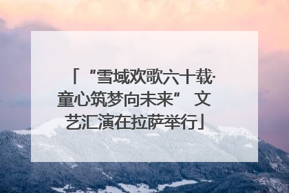 “雪域欢歌六十载·童心筑梦向未来” 文艺汇演在拉萨举行