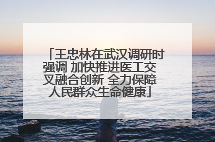 王忠林在武汉调研时强调 加快推进医工交叉融合创新 全力保障人民群众生命健康