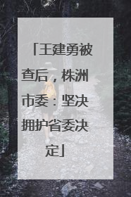 王建勇被查后，株洲市委：坚决拥护省委决定
