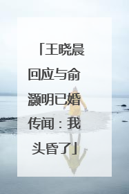 王晓晨回应与俞灏明已婚传闻：我头昏了