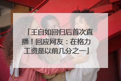 王自如回归后首次直播！回应网友：在格力工资是以前几分之一