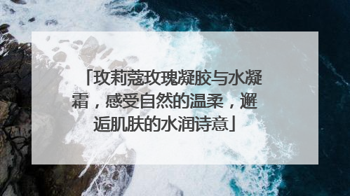 玫莉蔻玫瑰凝胶与水凝霜，感受自然的温柔，邂逅肌肤的水润诗意