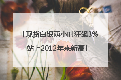 现货白银两小时狂飙3% 站上2012年来新高