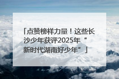 点赞榜样力量！这些长沙少年获评2025年“新时代湖南好少年”