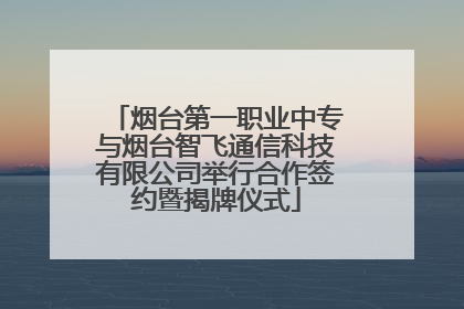 烟台第一职业中专与烟台智飞通信科技有限公司举行合作签约暨揭牌仪式