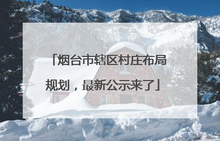 烟台市辖区村庄布局规划，最新公示来了