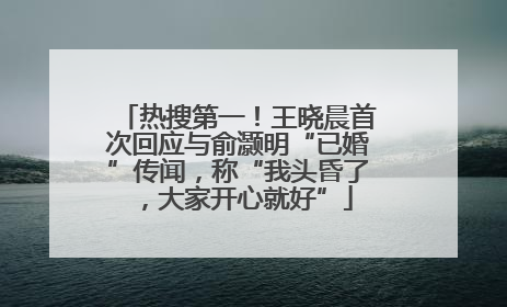 热搜第一！王晓晨首次回应与俞灏明“已婚”传闻，称“我头昏了，大家开心就好”