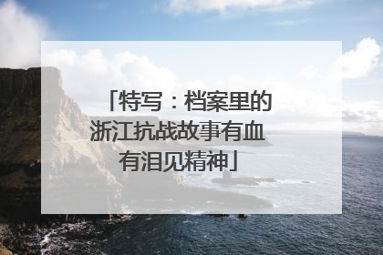 特写：档案里的浙江抗战故事有血有泪见精神