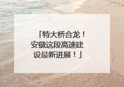 特大桥合龙！安徽这段高速建设最新进展！