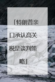 特朗普亲口承认高关税是谈判策略
