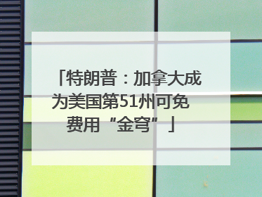 特朗普：加拿大成为美国第51州可免费用“金穹”